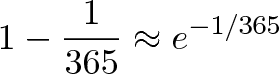 \displaystyle{ 1 - \frac{1}{365} \approx e^{-1/365}} \displaystyle{ 1 - \frac{1}{365} \approx e^{-1/365}}