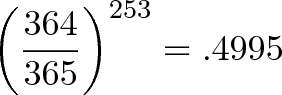 \displaystyle{\left(\frac{364}{365}\right)^{253} = .4995} \displaystyle{\left(\frac{364}{365}\right)^{253} = .4995}