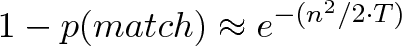\displaystyle{1 - p(match) \approx e^{-(n^2 / 2 \cdot T)}} \displaystyle{1 - p(match) \approx e^{-(n^2 / 2 \cdot T)}}