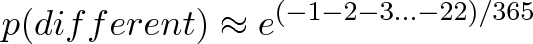 \displaystyle{p(different) \approx e^{(-1 -2 -3 ... -22)/365}} \displaystyle{p(different) \approx e^{(-1 -2 -3 ... -22)/365}}