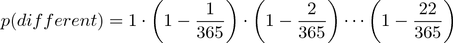 \displaystyle{p(different) = 1 \cdot \left(1-\frac{1}{365}\right) \cdot \left(1-\frac{2}{365}\right) \cdots \left(1-\frac{22}{365}\right)} \displaystyle{p(different) = 1 \cdot \left(1-\frac{1}{365}\right) \cdot \left(1-\frac{2}{365}\right) \cdots \left(1-\frac{22}{365}\right)}