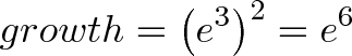 \displaystyle{growth = \left(e^{3}\right)^{2} = e^{6}}