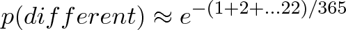 \displaystyle{p(different) \approx e^{-(1 + 2 + ... 22)/365}} \displaystyle{p(different) \approx e^{-(1 + 2 + ... 22)/365}}