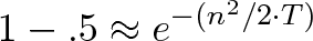 \displaystyle{1 - .5 \approx e^{-(n^2 / 2 \cdot T)}} \displaystyle{1 - .5 \approx e^{-(n^2 / 2 \cdot T)}}