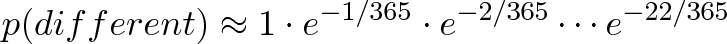\displaystyle{p(different) \approx 1 \cdot e^{-1/365} \cdot e^{-2/365} \cdots e^{-22/365}} \displaystyle{p(different) \approx 1 \cdot e^{-1/365} \cdot e^{-2/365} \cdots e^{-22/365}}