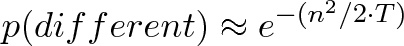 \displaystyle{p(different) \approx e^{-(n^2 / 2 \cdot T)}} \displaystyle{p(different) \approx e^{-(n^2 / 2 \cdot T)}}
